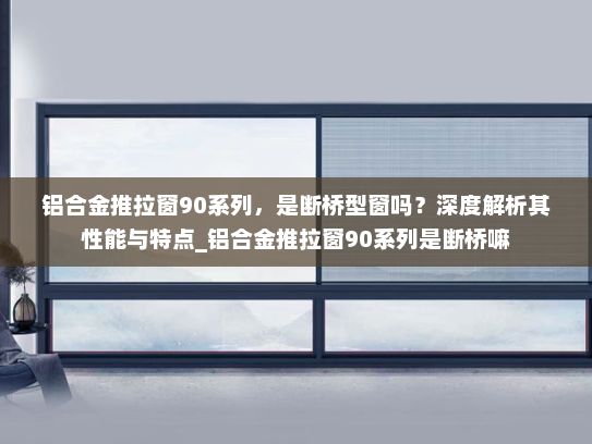 铝合金推拉窗90系列，是断桥型窗吗？深度解析其性能与特点_铝合金推拉窗90系列是断桥嘛