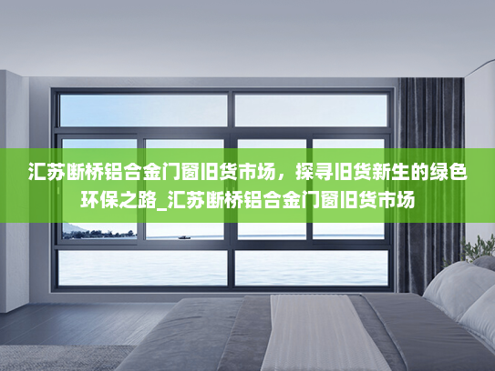汇苏断桥铝合金门窗旧货市场，探寻旧货新生的绿色环保之路_汇苏断桥铝合金门窗旧货市场