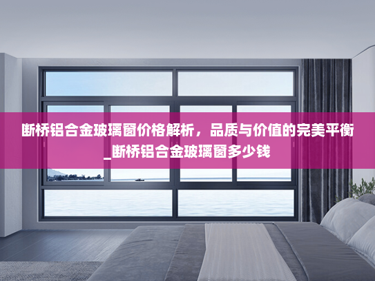 断桥铝合金玻璃窗价格解析，品质与价值的完美平衡_断桥铝合金玻璃窗多少钱