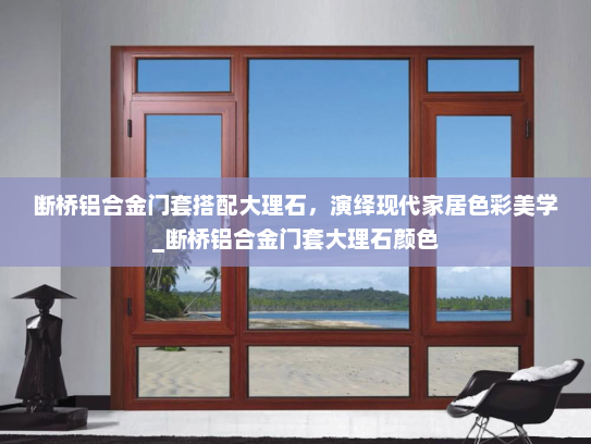断桥铝合金门套搭配大理石，演绎现代家居色彩美学_断桥铝合金门套大理石颜色