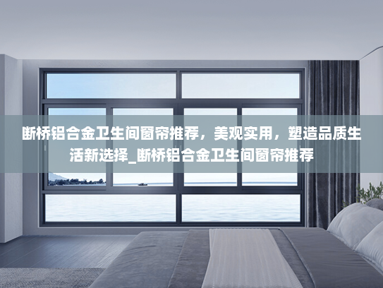 断桥铝合金卫生间窗帘推荐，美观实用，塑造品质生活新选择_断桥铝合金卫生间窗帘推荐