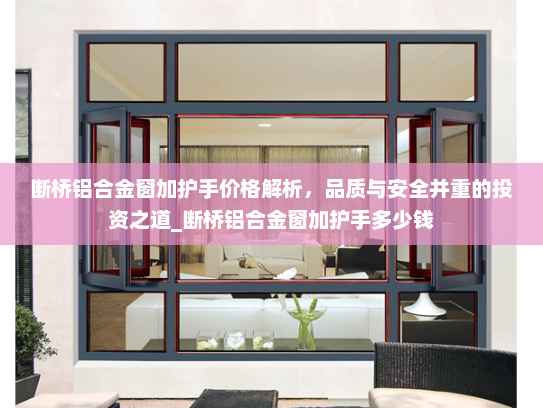 断桥铝合金窗加护手价格解析，品质与安全并重的投资之道_断桥铝合金窗加护手多少钱