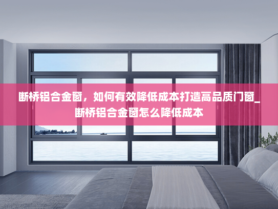 断桥铝合金窗，如何有效降低成本打造高品质门窗_断桥铝合金窗怎么降低成本