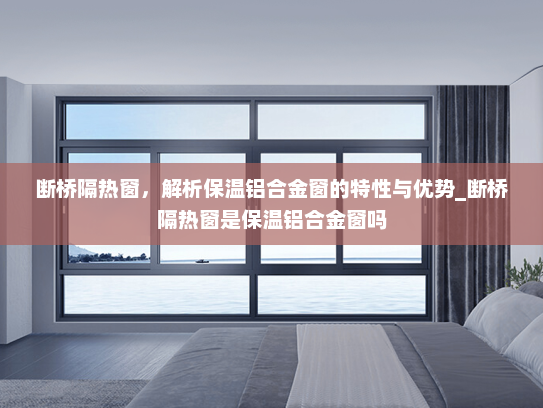 断桥隔热窗，解析保温铝合金窗的特性与优势_断桥隔热窗是保温铝合金窗吗