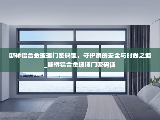 断桥铝合金玻璃门密码锁，守护家的安全与时尚之道_断桥铝合金玻璃门密码锁