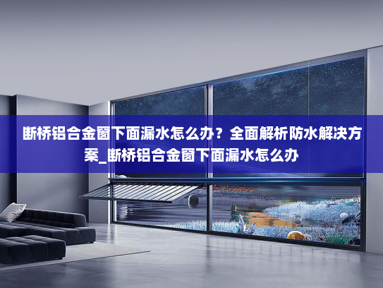 断桥铝合金窗下面漏水怎么办？全面解析防水解决方案_断桥铝合金窗下面漏水怎么办