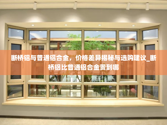 断桥铝与普通铝合金，价格差异揭秘与选购建议_断桥铝比普通铝合金贵到哪