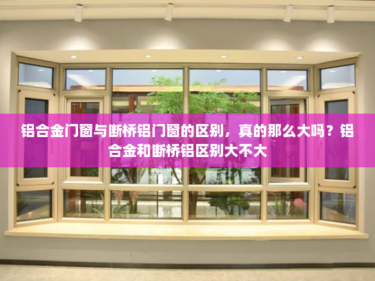 铝合金门窗与断桥铝门窗的区别，真的那么大吗？铝合金和断桥铝区别大不大