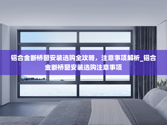 铝合金断桥窗安装选购全攻略，注意事项解析_铝合金断桥窗安装选购注意事项