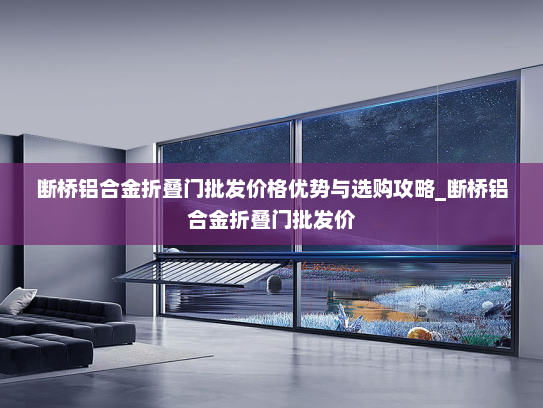 断桥铝合金折叠门批发价格优势与选购攻略_断桥铝合金折叠门批发价
