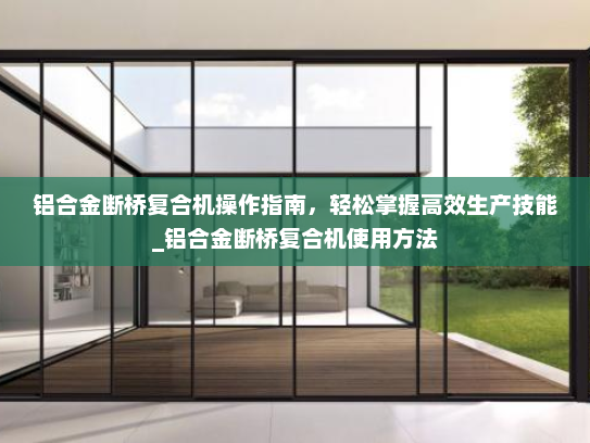 铝合金断桥复合机操作指南，轻松掌握高效生产技能_铝合金断桥复合机使用方法