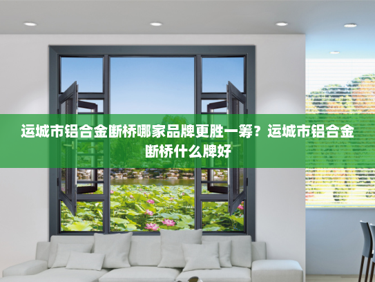 运城市铝合金断桥哪家品牌更胜一筹？运城市铝合金断桥什么牌好