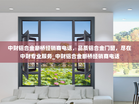 中财铝合金断桥经销商电话，品质铝合金门窗，尽在中财专业服务_中财铝合金断桥经销商电话