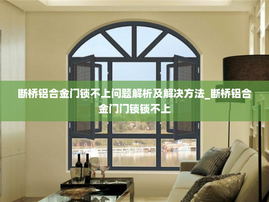 断桥铝合金门锁不上问题解析及解决方法_断桥铝合金门门锁锁不上