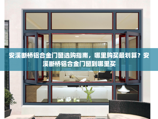 安溪断桥铝合金门窗选购指南，哪里购买最划算？安溪断桥铝合金门窗到哪里买