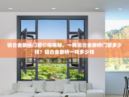 铝合金断桥门窗价格揭秘，一吨铝合金断桥门窗多少钱？铝合金断桥一吨多少钱