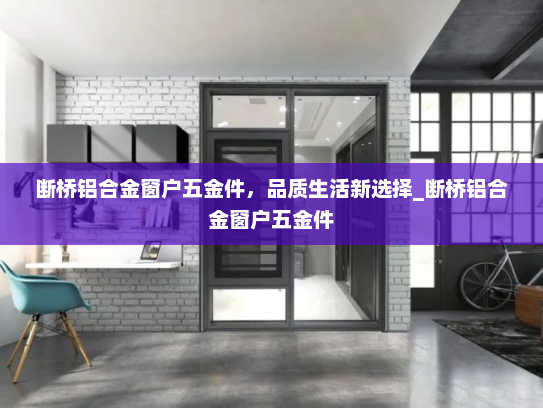 断桥铝合金窗户五金件，品质生活新选择_断桥铝合金窗户五金件