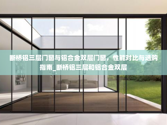 断桥铝三层门窗与铝合金双层门窗，性能对比与选购指南_断桥铝三层和铝合金双层