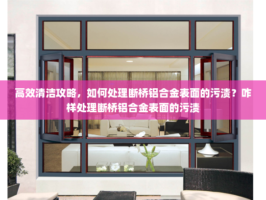 高效清洁攻略，如何处理断桥铝合金表面的污渍？咋样处理断桥铝合金表面的污渍