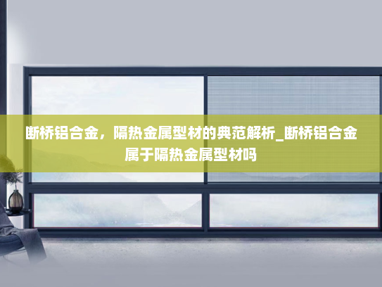 断桥铝合金，隔热金属型材的典范解析_断桥铝合金属于隔热金属型材吗