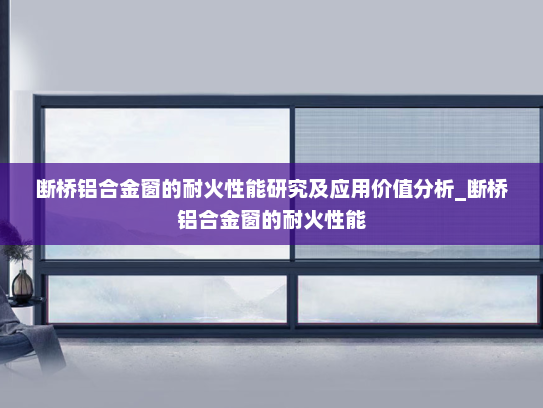 断桥铝合金窗的耐火性能研究及应用价值分析_断桥铝合金窗的耐火性能