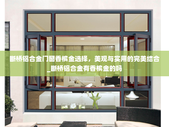 断桥铝合金门窗香槟金选择，美观与实用的完美结合_断桥铝合金有香槟金的吗