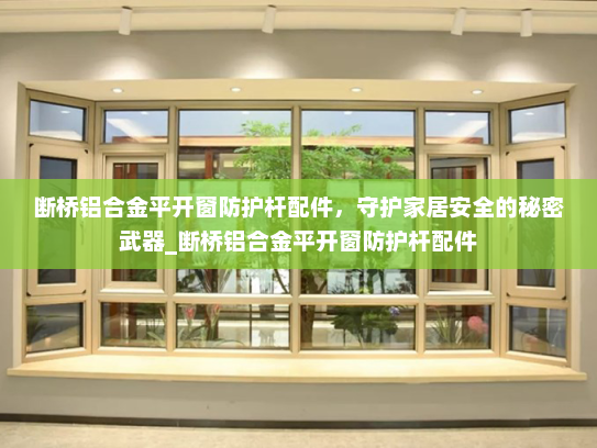 断桥铝合金平开窗防护杆配件，守护家居安全的秘密武器_断桥铝合金平开窗防护杆配件