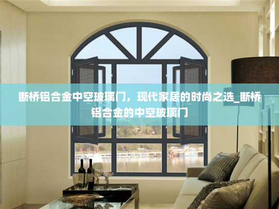 断桥铝合金中空玻璃门，现代家居的时尚之选_断桥铝合金的中空玻璃门