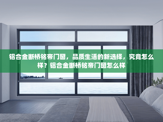 铝合金断桥铭帝门窗，品质生活的新选择，究竟怎么样？铝合金断桥铭帝门窗怎么样