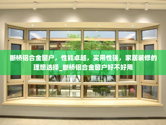 断桥铝合金窗户，性能卓越，实用性强，家居装修的理想选择_断桥铝合金窗户好不好用
