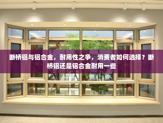 断桥铝与铝合金，耐用性之争，消费者如何选择？断桥铝还是铝合金耐用一些