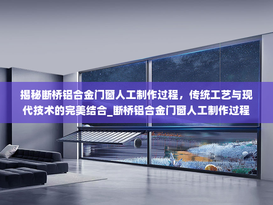 揭秘断桥铝合金门窗人工制作过程，传统工艺与现代技术的完美结合_断桥铝合金门窗人工制作过程