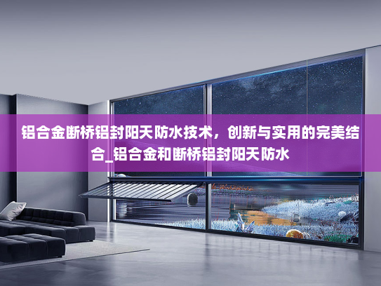 铝合金断桥铝封阳天防水技术，创新与实用的完美结合_铝合金和断桥铝封阳天防水