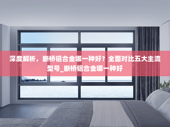 深度解析，断桥铝合金哪一种好？全面对比五大主流型号_断桥铝合金哪一种好
