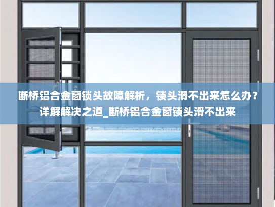 断桥铝合金窗锁头故障解析，锁头滑不出来怎么办？详解解决之道_断桥铝合金窗锁头滑不出来