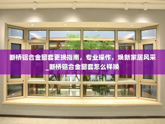 断桥铝合金窗套更换指南，专业操作，焕新家居风采_断桥铝合金窗套怎么样换