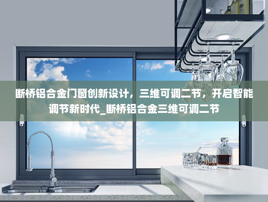 断桥铝合金门窗创新设计，三维可调二节，开启智能调节新时代_断桥铝合金三维可调二节