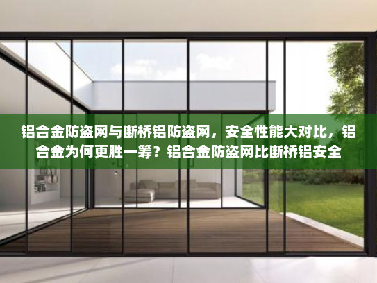 铝合金防盗网与断桥铝防盗网，安全性能大对比，铝合金为何更胜一筹？铝合金防盗网比断桥铝安全
