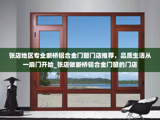 张店地区专业断桥铝合金门窗门店推荐，品质生活从一扇门开始_张店做断桥铝合金门窗的门店