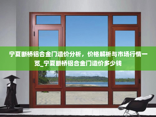 宁夏断桥铝合金门造价分析，价格解析与市场行情一览_宁夏断桥铝合金门造价多少钱