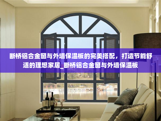断桥铝合金窗与外墙保温板的完美搭配，打造节能舒适的理想家居_断桥铝合金窗与外墙保温板