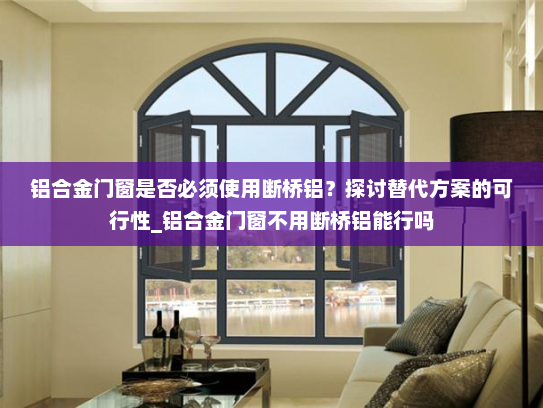 铝合金门窗是否必须使用断桥铝？探讨替代方案的可行性_铝合金门窗不用断桥铝能行吗