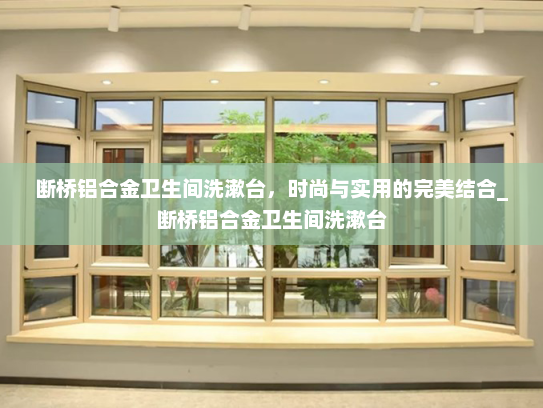 断桥铝合金卫生间洗漱台，时尚与实用的完美结合_断桥铝合金卫生间洗漱台
