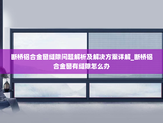 断桥铝合金窗缝隙问题解析及解决方案详解_断桥铝合金窗有缝隙怎么办