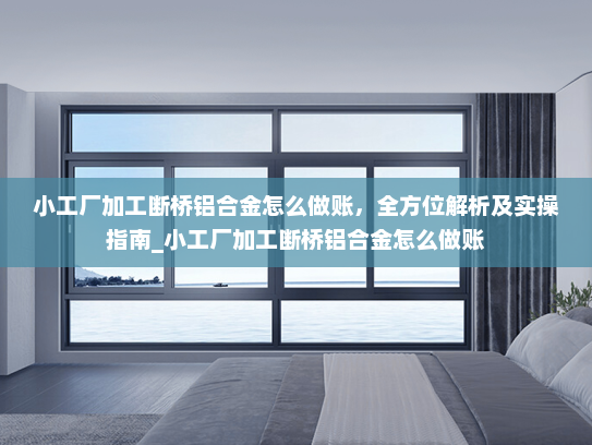 小工厂加工断桥铝合金怎么做账，全方位解析及实操指南_小工厂加工断桥铝合金怎么做账