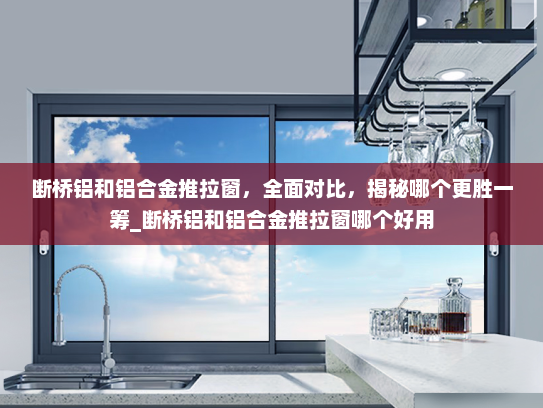 断桥铝和铝合金推拉窗，全面对比，揭秘哪个更胜一筹_断桥铝和铝合金推拉窗哪个好用