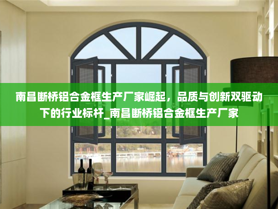 南昌断桥铝合金框生产厂家崛起，品质与创新双驱动下的行业标杆_南昌断桥铝合金框生产厂家