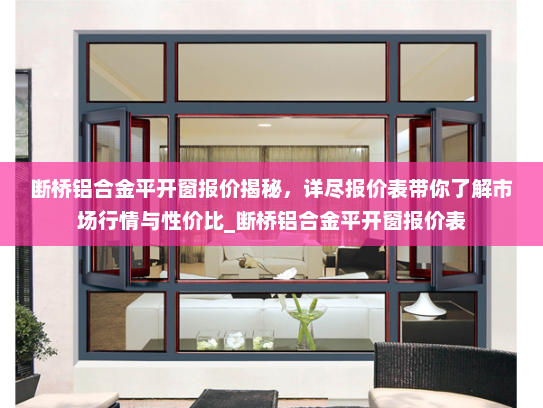 断桥铝合金平开窗报价揭秘，详尽报价表带你了解市场行情与性价比_断桥铝合金平开窗报价表