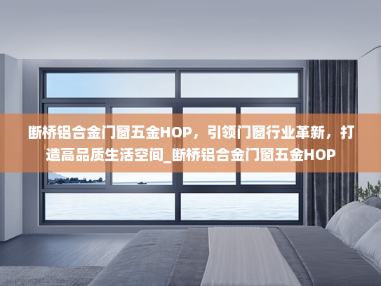 断桥铝合金门窗五金HOP，引领门窗行业革新，打造高品质生活空间_断桥铝合金门窗五金HOP