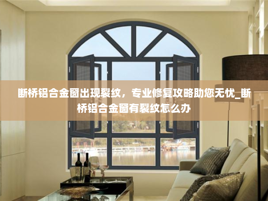 断桥铝合金窗出现裂纹，专业修复攻略助您无忧_断桥铝合金窗有裂纹怎么办